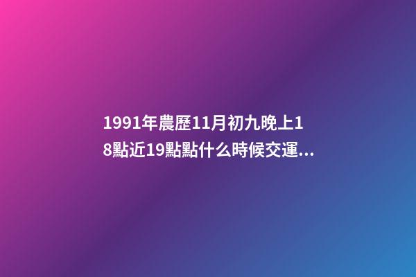 1991年農歷11月初九晚上18點近19點點什么時候交運？ 91年屬羊多少歲走大運，屬羊的什么時候交運-第1張-觀點-玄機派
